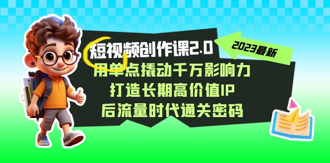 短视频-创作课2.0,用单点撬动千万影响力,打造长期高价值IP 后流量时代-搞钱花