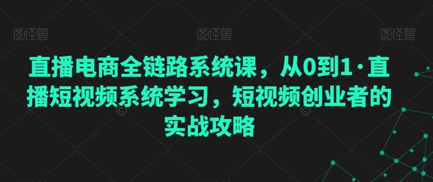 直播电商全链路系统课，从0到1·直播短视频系统学习，短视频创业者的实战攻略-搞钱花