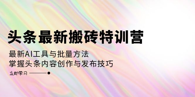 （12819期）头条最新搬砖特训营：最新AI工具与批量方法，掌握头条内容创作与发布技巧-搞钱花