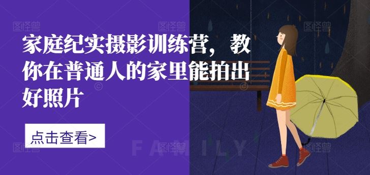 家庭纪实摄影训练营，教你在普通人的家里能拍出好照片-搞钱花