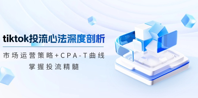 tiktok投流心法深度剖析：市场运营策略+CPA-T曲线，掌握投流精髓-搞钱花