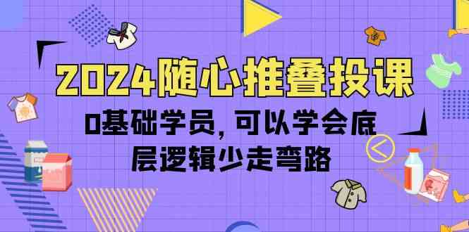 2024随心推叠投课，0基础学员，可以学会底层逻辑少走弯路（14节）-搞钱花