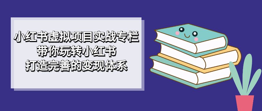 小红书虚拟项目实战专栏,带你玩转小红书,打造完善的变现体系-搞钱花