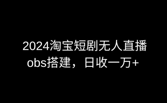 2024最新淘宝短剧无人直播,obs多窗口搭建,日收6000+-搞钱花