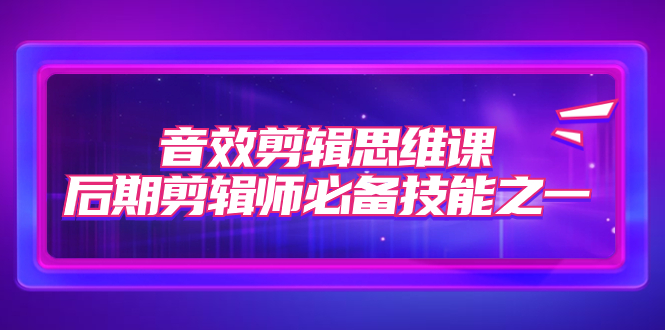 音效剪辑思维课,后期剪辑师必备技能之一(8节课)-搞钱花