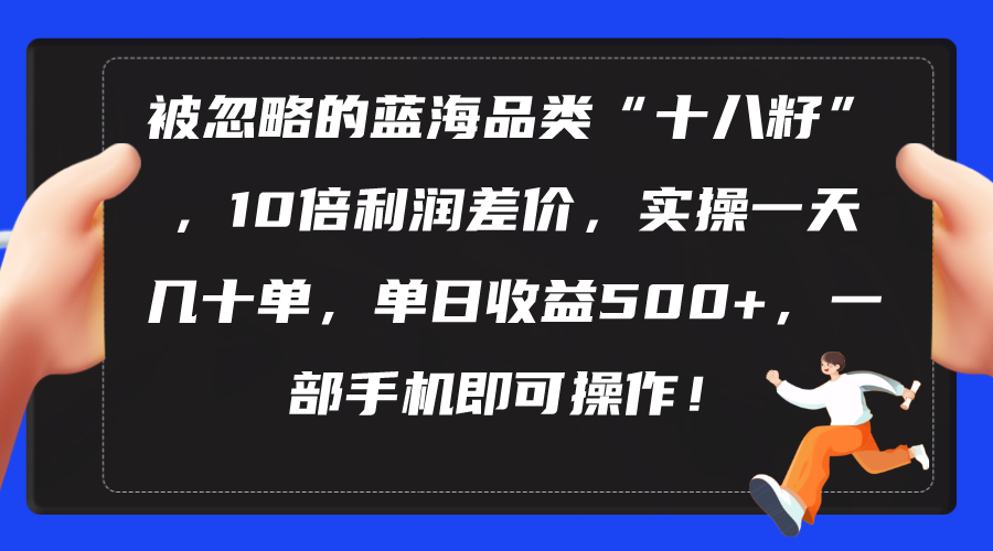 （10696期）被忽略的蓝海品类“十八籽”，10倍利润差价，实操一天几十单 单日收益500+-搞钱花