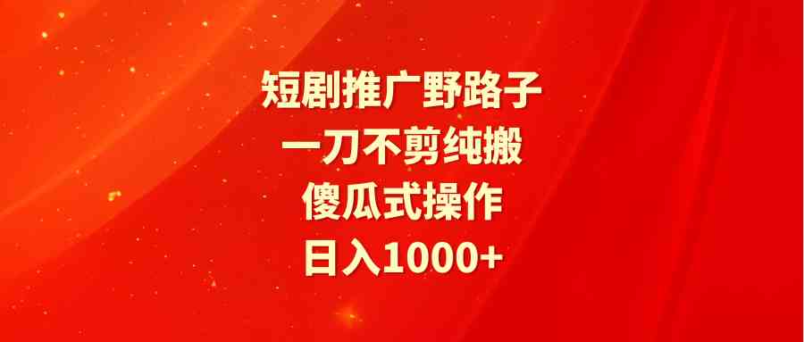 （9586期）短剧推广野路子，一刀不剪纯搬运，傻瓜式操作，日入1000+-搞钱花