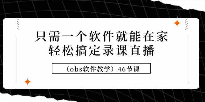 （9336期）只需一个软件就能在家轻松搞定录课直播（obs软件教学）46节课-搞钱花