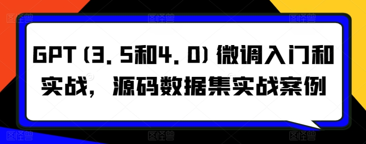 GPT(3.5和4.0)微调入门和实战,源码数据集实战案例-搞钱花