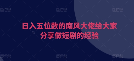 日入五位数的南风大佬给大家分享做短剧的经验-搞钱花