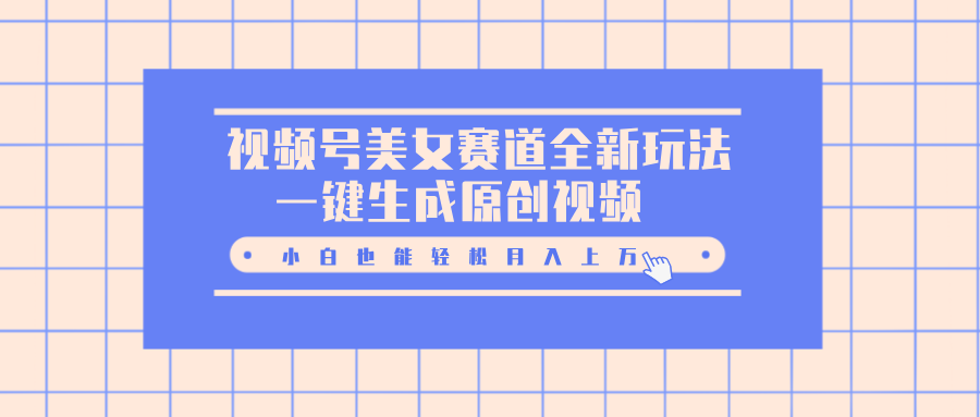 视频号美女赛道全新玩法,一键生成原创视频,小白也能轻松月入上万-搞钱花