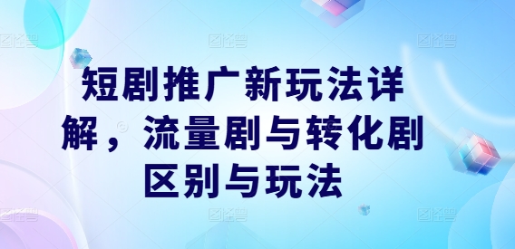 短剧推广新玩法详解，流量剧与转化剧区别与玩法-搞钱花