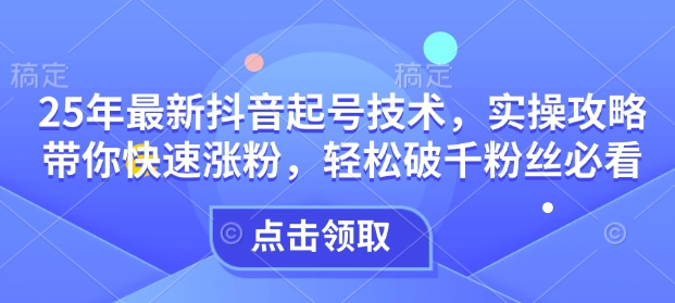 25年最新抖音起号技术，实操攻略带你快速涨粉，轻松破千粉丝必看-搞钱花