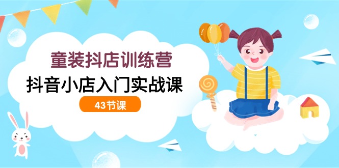 童装抖店训练营，抖音小店入门实战课（43节课）-搞钱花