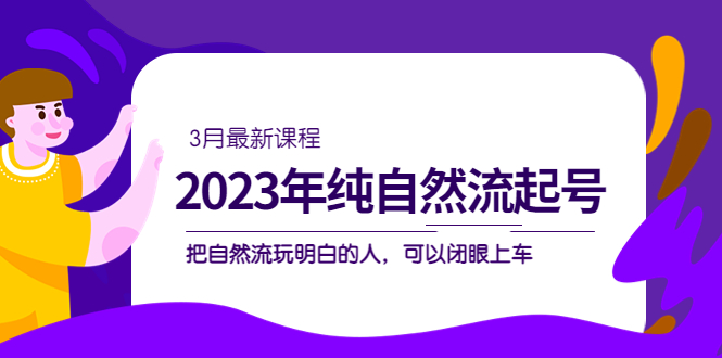 2023年纯自然流·起号课程，把自然流·玩明白的人 可以闭眼上车（3月更新）-搞钱花