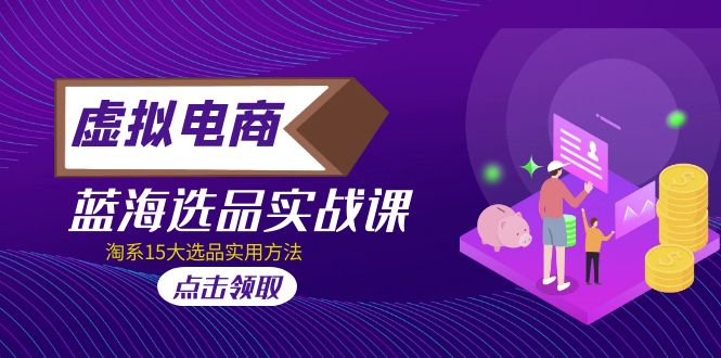 虚拟电商 · 蓝海选品实战课，淘系15大选品实用方法！-搞钱花