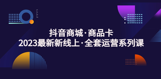 抖音商城·商品卡，2023最新新线上·全套运营系列课！-搞钱花