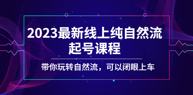 2023最新线上纯自然流起号课程，带你玩转自然流，可以闭眼上车！-搞钱花
