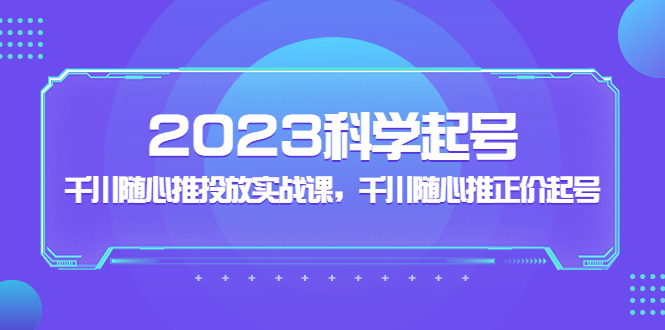2023科学起号，千川随心推投放实战课，千川随心推正价起号-搞钱花