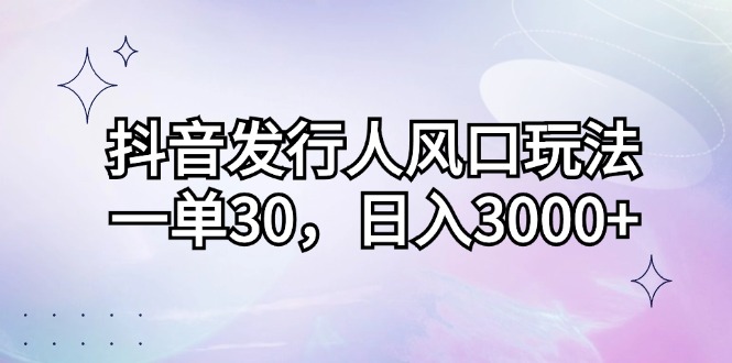 (12874期)抖音发行人风口玩法,一单30,日入3000+-搞钱花