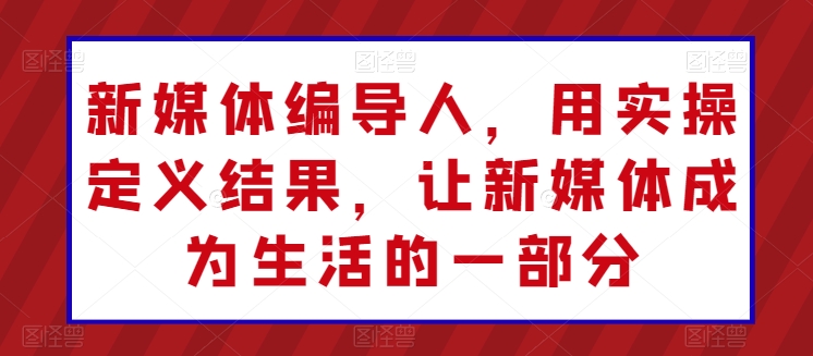 新媒体编导人，用实操定义结果，让新媒体成为生活的一部分-搞钱花