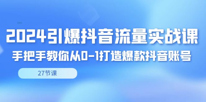 2024引爆·抖音流量实战课,手把手教你从0-1打造爆款抖音账号(27节-搞钱花