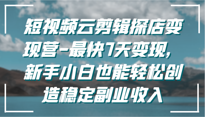 短视频云剪辑探店变现营-最快7天变现，新手小白也能轻松创造稳定副业收入-搞钱花