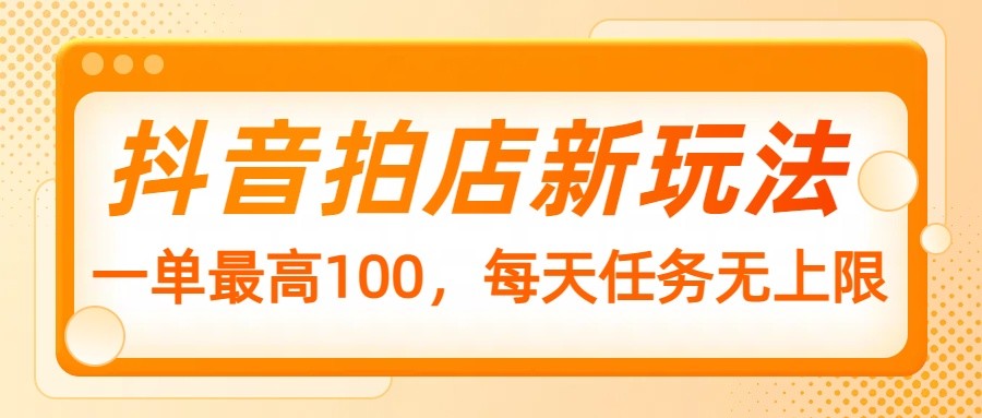 抖音拍店新玩法,一单最高100,每天任务无上限-搞钱花