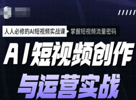AI短视频创作与运营实战课程，人人必修的AI短视频实战课，掌握短视频流量密码-搞钱花