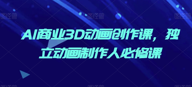 AI商业3D动画创作课，独立动画制作人必修课-搞钱花