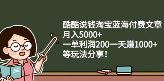 酷酷说钱淘宝蓝海付费文章:月入5000+一单利润200一天赚1000+(等玩法分享)￼-搞钱花