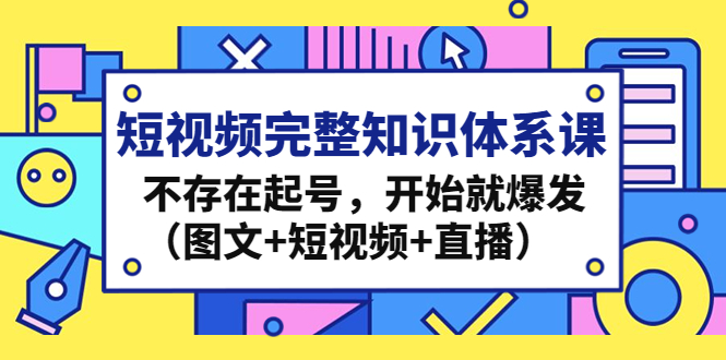 短视频完整知识体系课，不存在起号，开始就爆发（图文+短视频+直播）-搞钱花