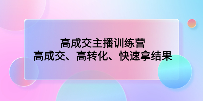 高成交主播训练营：高成交、高转化、快速拿结果-搞钱花