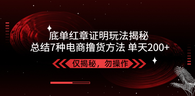 独家底单红章证明揭秘 总结7种电商撸货方法 操作简单,单天200+【仅揭秘】-搞钱花