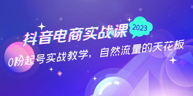 抖音电商实战课：0粉起号实战教学，自然流量的天花板（2月19最新）-搞钱花