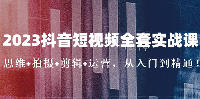 2023抖音短视频全套实战课：思维+拍摄+剪辑+运营，从入门到精通！-搞钱花