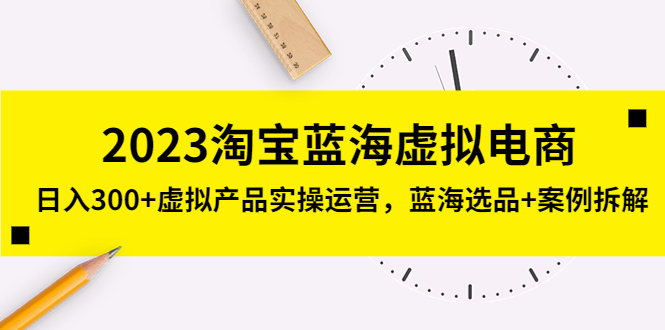 2023淘宝蓝海虚拟电商，日入300+虚拟产品实操运营，蓝海选品+案例拆解-搞钱花