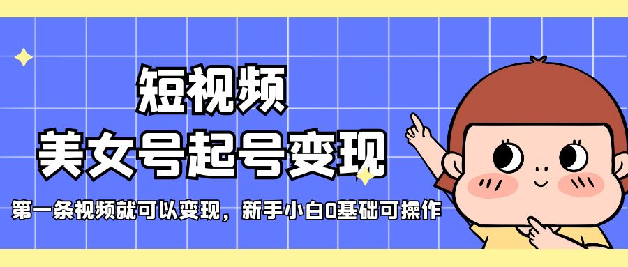 短视频美女号起号变现，第一条视频就可以变现，新手小白0基础可操作-搞钱花