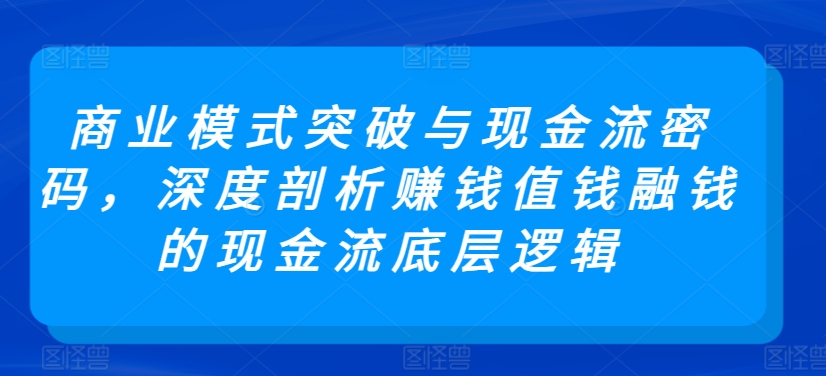 商业模式突破与现金流密码，深度剖析赚钱值钱融钱的现金流底层逻辑-搞钱花