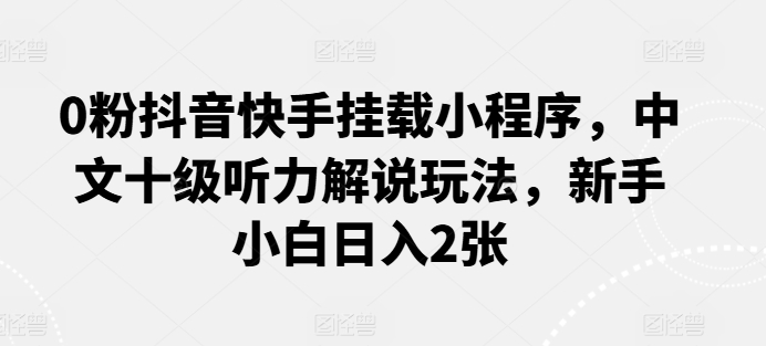 0粉抖音快手挂载小程序，中文十级听力解说玩法，新手小白日入2张-搞钱花