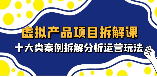 虚拟产品项目拆解课，十大类案例拆解分析运营玩法（11节课）-搞钱花