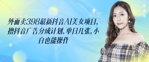 外面卖398最新抖音AI美女项目，撸抖音广告分成计划，单日几张，小白也能操作-搞钱花