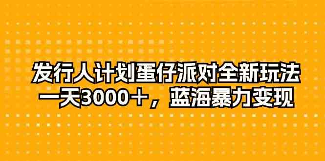 （10167期）发行人计划蛋仔派对全新玩法，一天3000＋，蓝海暴力变现-搞钱花