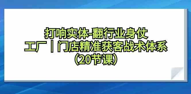 打响实体行业翻身仗，工厂门店精准获客战术体系（20节课）-搞钱花