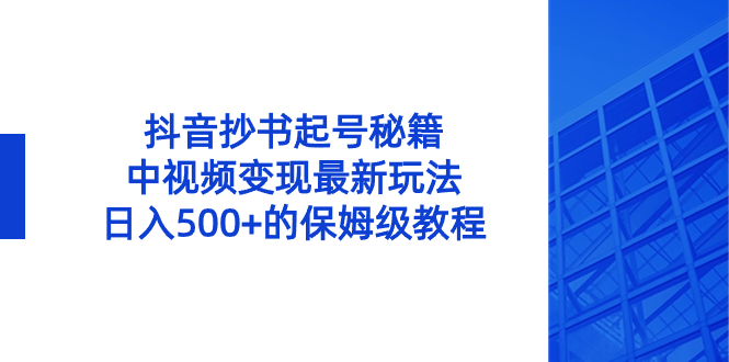 抖音抄书起号秘籍,中视频变现最新玩法,日入500+的保姆级教程!-搞钱花