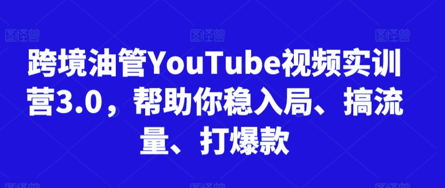 跨境油管YouTube视频实训营3.0，帮助你稳入局、搞流量、打爆款-搞钱花
