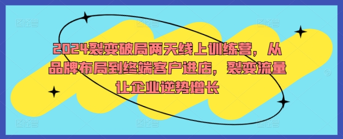 2024裂变破局两天线上训练营，从品牌布局到终端客户进店，裂变流量让企业逆势增长-搞钱花