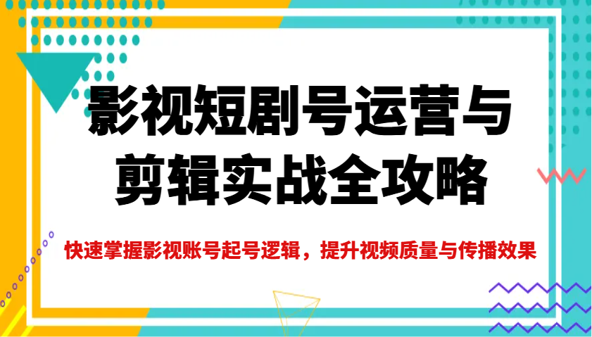 影视短剧号运营与剪辑实战全攻略，快速掌握影视账号起号逻辑，提升视频质量与传播效果-搞钱花