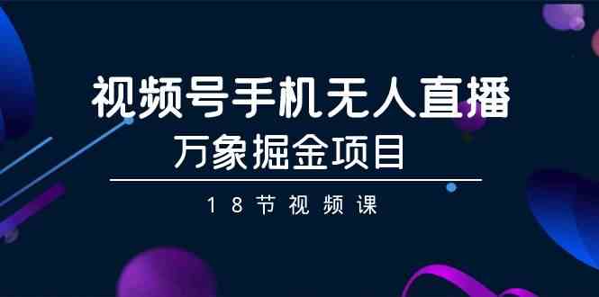视频号手机无人直播-万象掘金项目（18节视频课）-搞钱花