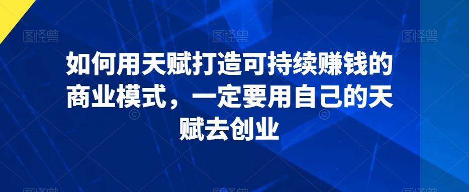 如何用天赋打造可持续赚钱的商业模式，一定要用自己的天赋去创业-搞钱花